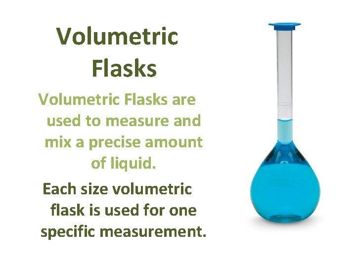 Volumetric Flasks are used to measure and mix a precise amount of liquid. Each