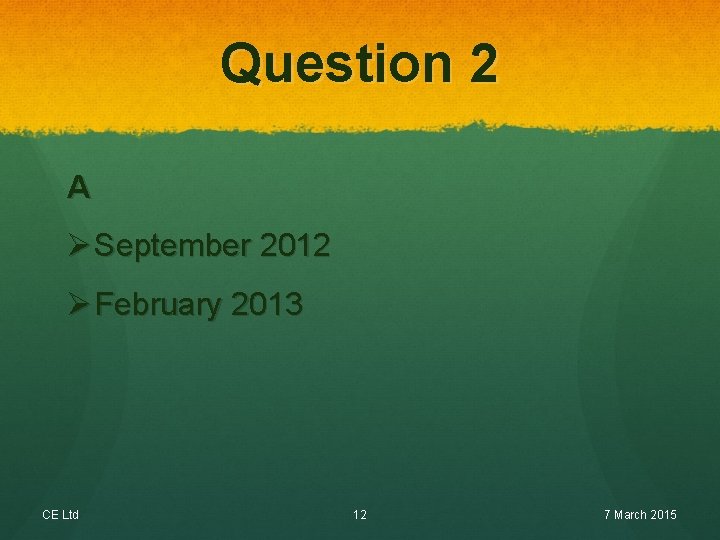 Question 2 A Ø September 2012 Ø February 2013 CE Ltd 12 7 March