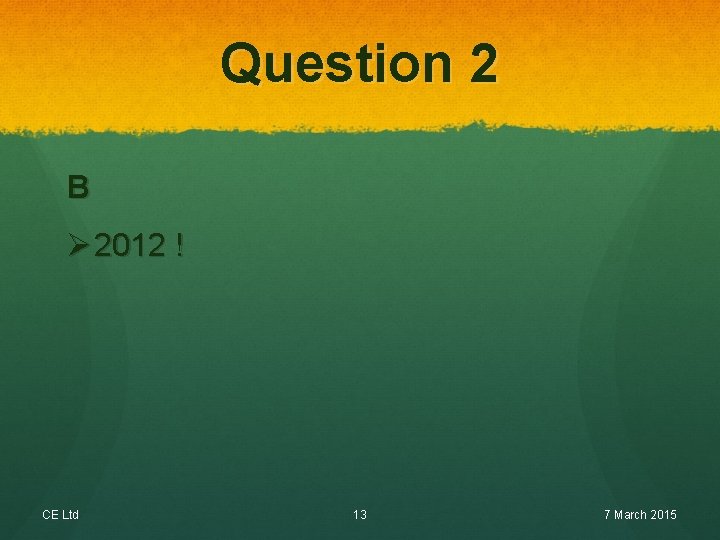 Question 2 B Ø 2012 ! CE Ltd 13 7 March 2015 