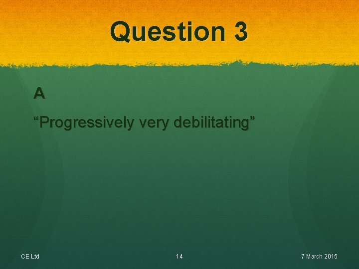 Question 3 A “Progressively very debilitating” CE Ltd 14 7 March 2015 