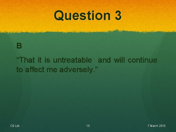 Question 3 B “That it is untreatable and will continue to affect me adversely.
