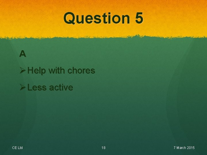 Question 5 A Ø Help with chores Ø Less active CE Ltd 18 7