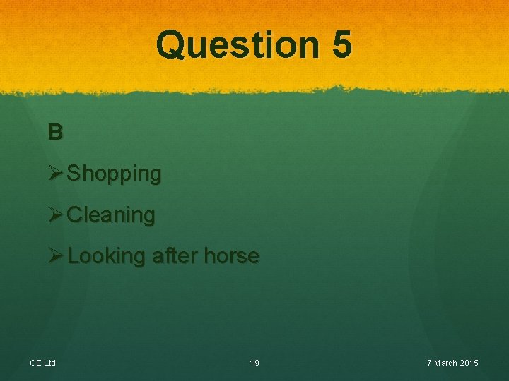 Question 5 B Ø Shopping Ø Cleaning Ø Looking after horse CE Ltd 19