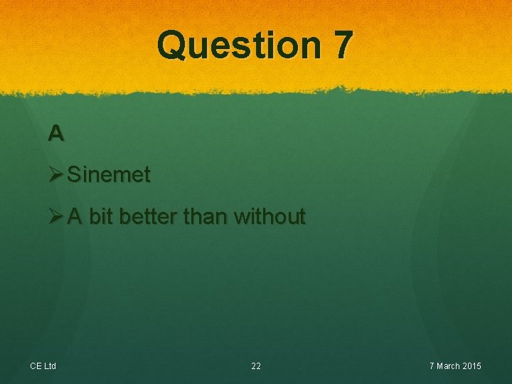 Question 7 A Ø Sinemet Ø A bit better than without CE Ltd 22