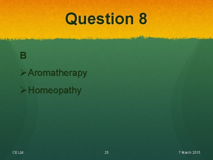 Question 8 B Ø Aromatherapy Ø Homeopathy CE Ltd 25 7 March 2015 
