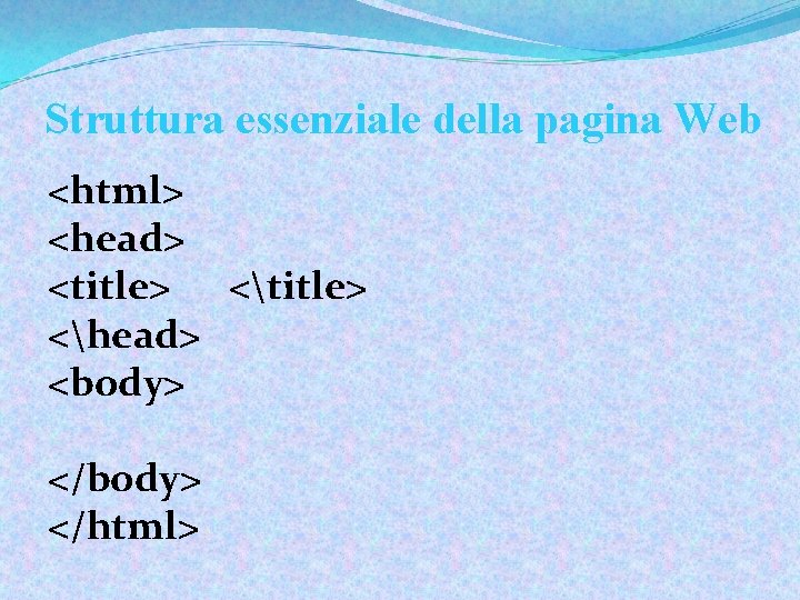 Struttura essenziale della pagina Web <html> <head> <title> <head> <body> </html> 