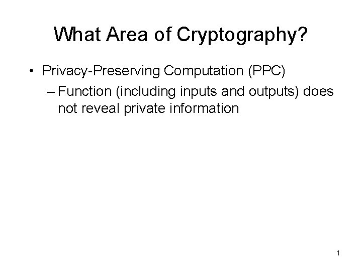 What Area of Cryptography? • Privacy-Preserving Computation (PPC) – Function (including inputs and outputs)