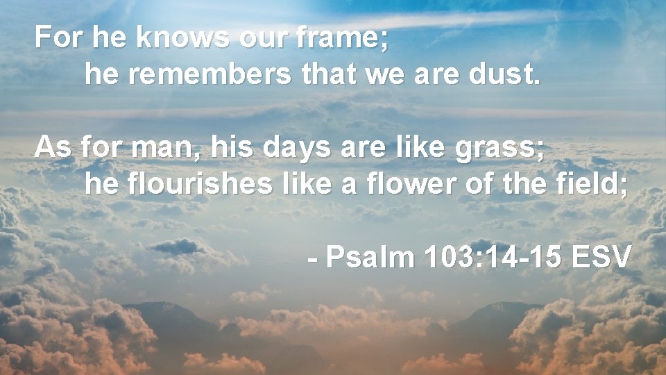 For he knows our frame; he remembers that we are dust. As for man,