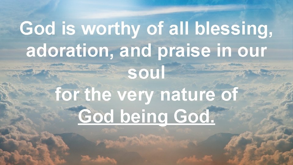 God is worthy of all blessing, adoration, and praise in our soul for the