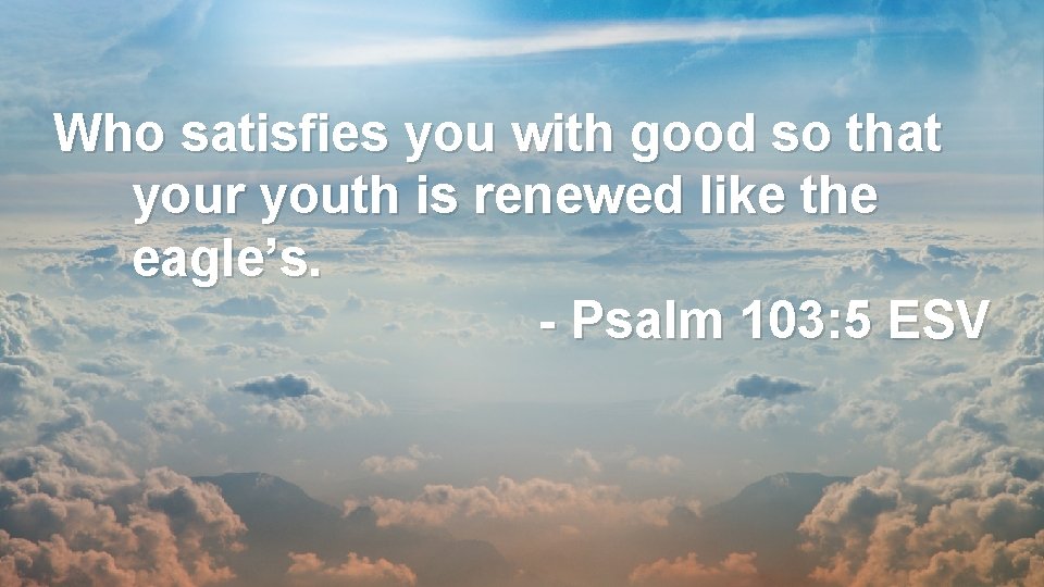 Who satisfies you with good so that your youth is renewed like the eagle’s.