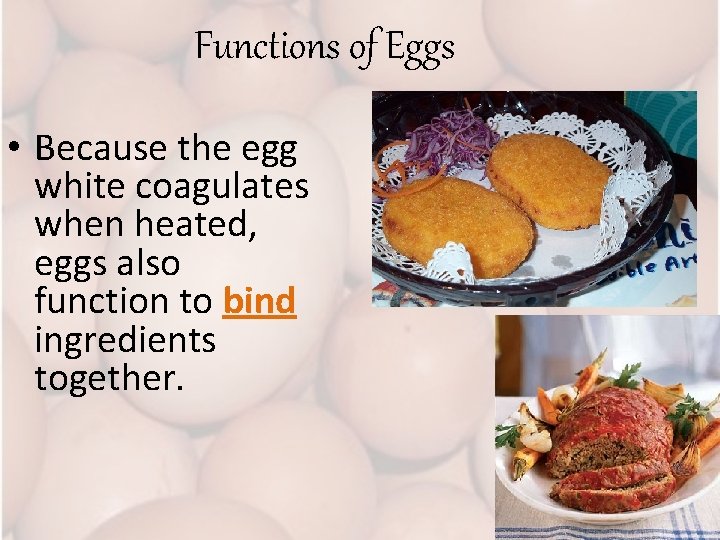 Functions of Eggs • Because the egg white coagulates when heated, eggs also function