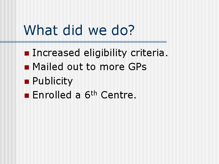 What did we do? Increased eligibility criteria. n Mailed out to more GPs n