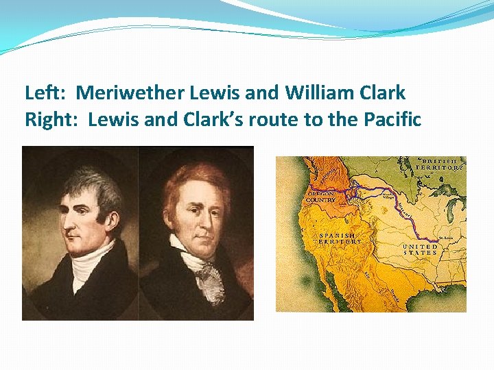 Left: Meriwether Lewis and William Clark Right: Lewis and Clark’s route to the Pacific