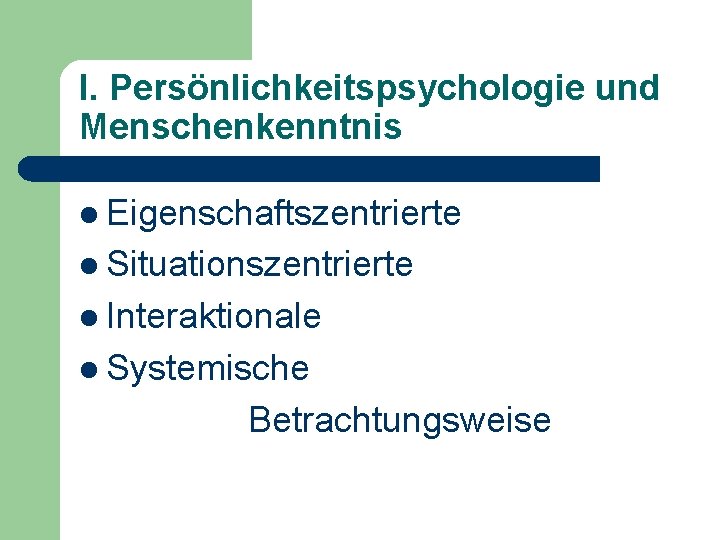 I. Persönlichkeitspsychologie und Menschenkenntnis l Eigenschaftszentrierte l Situationszentrierte l Interaktionale l Systemische Betrachtungsweise 