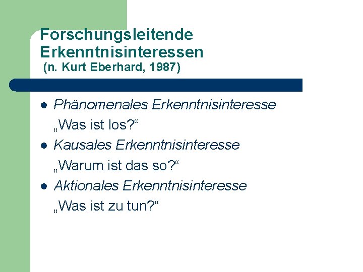 Forschungsleitende Erkenntnisinteressen (n. Kurt Eberhard, 1987) l l l Phänomenales Erkenntnisinteresse „Was ist los?