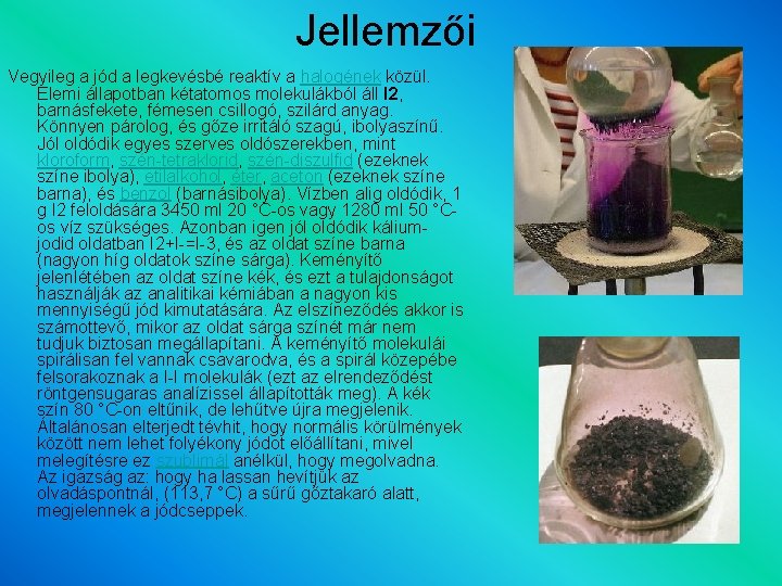 Jellemzői Vegyileg a jód a legkevésbé reaktív a halogének közül. Elemi állapotban kétatomos molekulákból