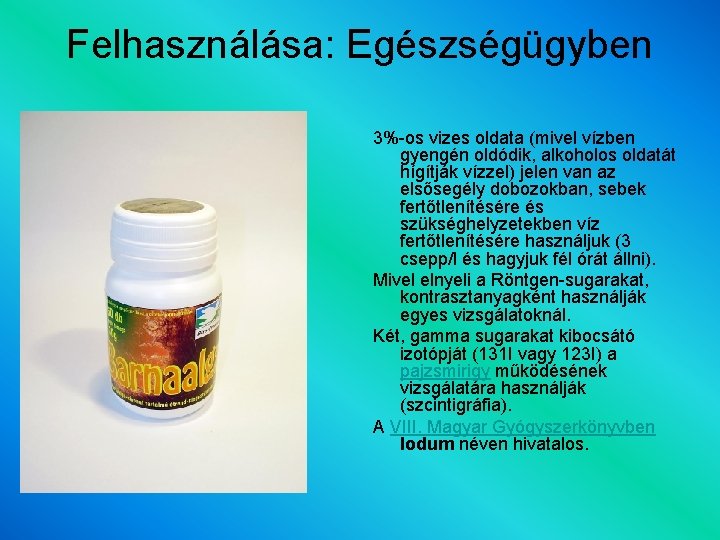 Felhasználása: Egészségügyben 3%-os vizes oldata (mivel vízben gyengén oldódik, alkoholos oldatát hígítják vízzel) jelen