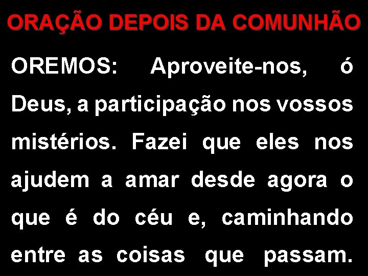 ORAÇÃO DEPOIS DA COMUNHÃO OREMOS: Aproveite-nos, ó Deus, a participação nos vossos mistérios. Fazei