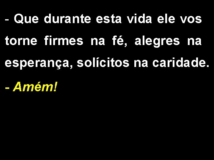 - Que durante esta vida ele vos torne firmes na fé, alegres na esperança,