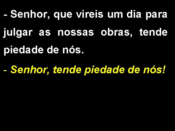 - Senhor, que vireis um dia para julgar as nossas obras, tende piedade de