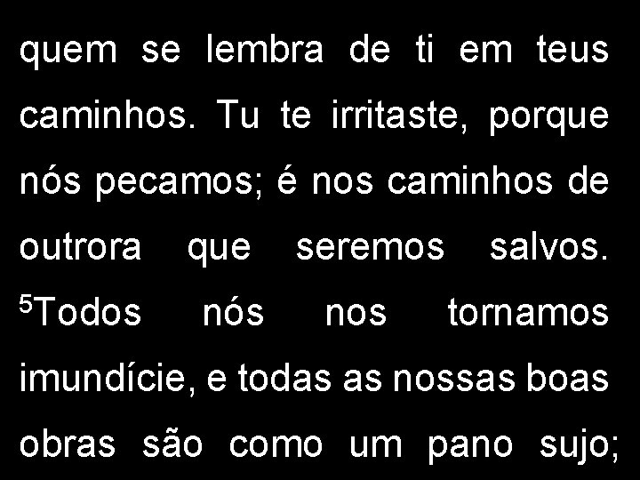 quem se lembra de ti em teus caminhos. Tu te irritaste, porque nós pecamos;