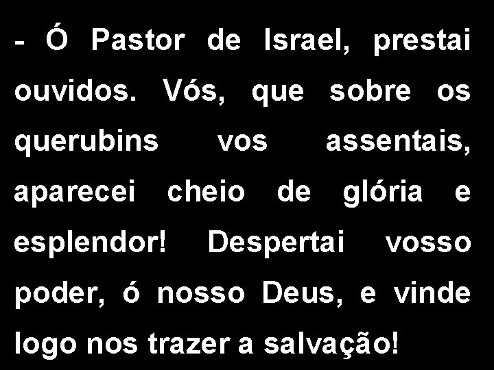 - Ó Pastor de Israel, prestai ouvidos. Vós, que sobre os querubins vos assentais,