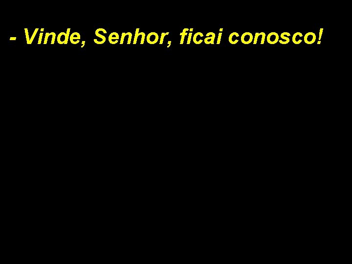 - Vinde, Senhor, ficai conosco! 