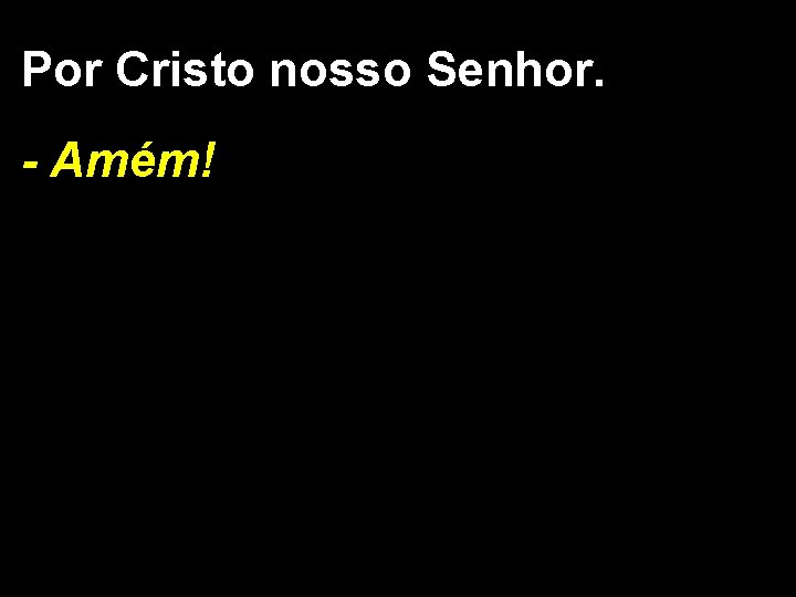 Por Cristo nosso Senhor. - Amém! 