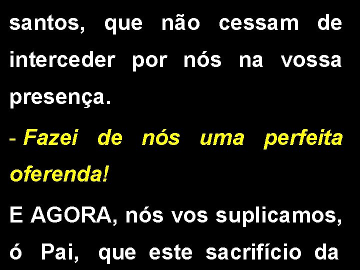 santos, que não cessam de interceder por nós na vossa presença. - Fazei de