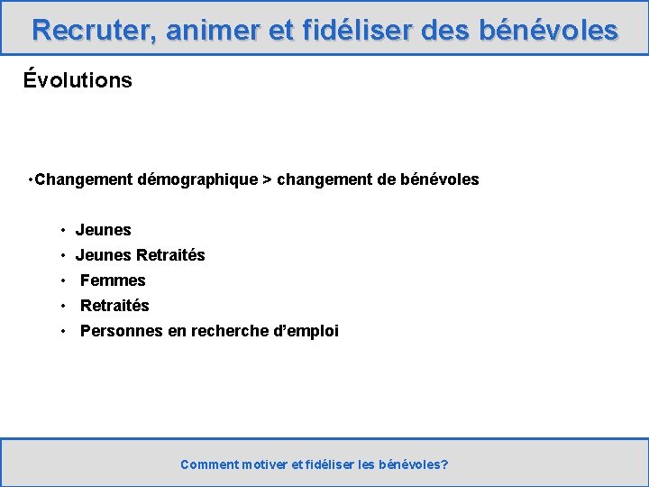 Recruter, animer et fidéliser des bénévoles Évolutions • Changement démographique > changement de bénévoles