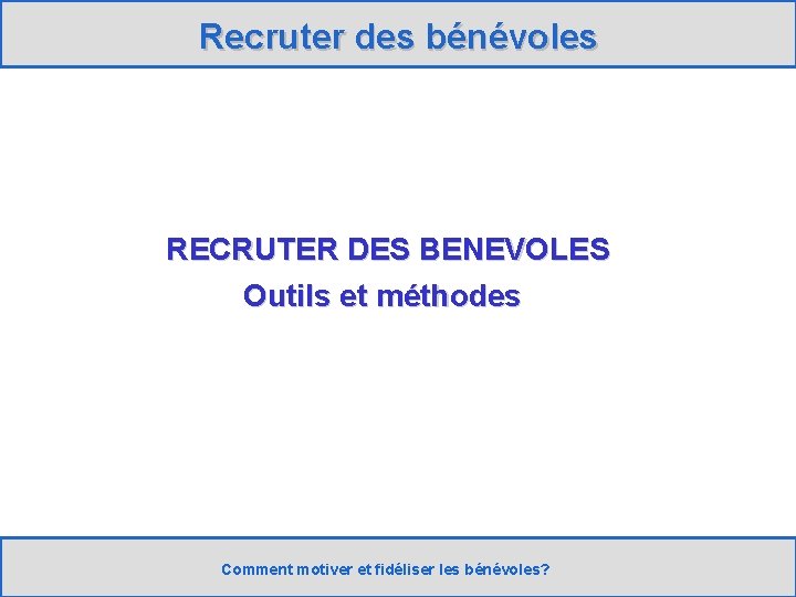 Recruter des bénévoles RECRUTER DES BENEVOLES Outils et méthodes Comment motiver et fidéliser les