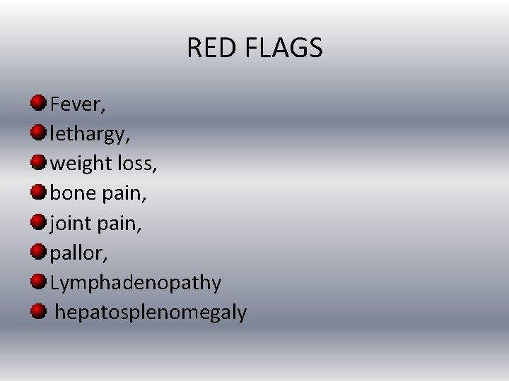 RED FLAGS Fever, lethargy, weight loss, bone pain, joint pain, pallor, Lymphadenopathy hepatosplenomegaly 