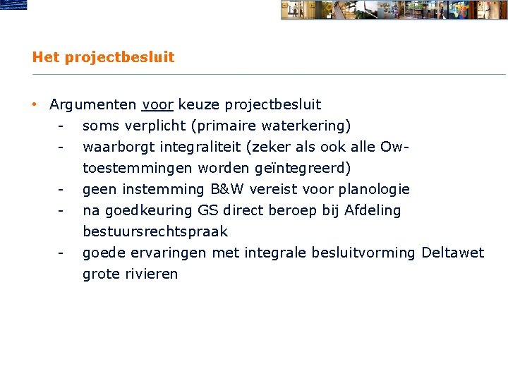 Het projectbesluit • Argumenten voor keuze projectbesluit - soms verplicht (primaire waterkering) - waarborgt
