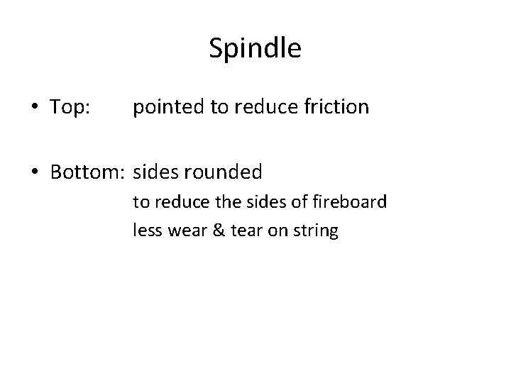 Spindle • Top: pointed to reduce friction • Bottom: sides rounded to reduce the