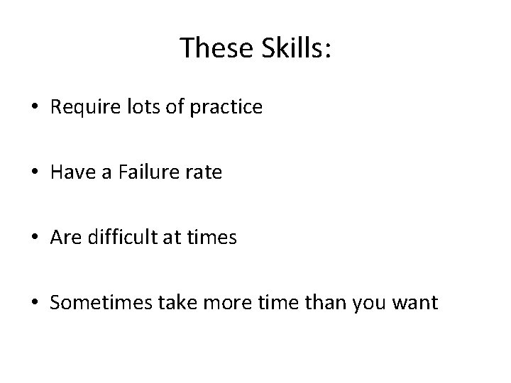 These Skills: • Require lots of practice • Have a Failure rate • Are