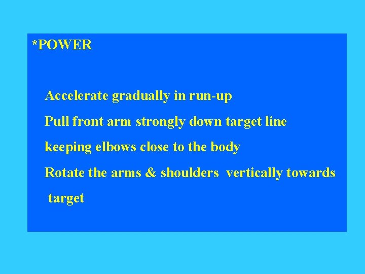 *POWER Accelerate gradually in run-up Pull front arm strongly down target line keeping elbows