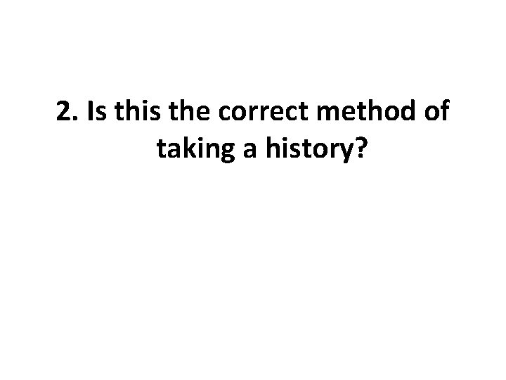 2. Is this the correct method of taking a history? 