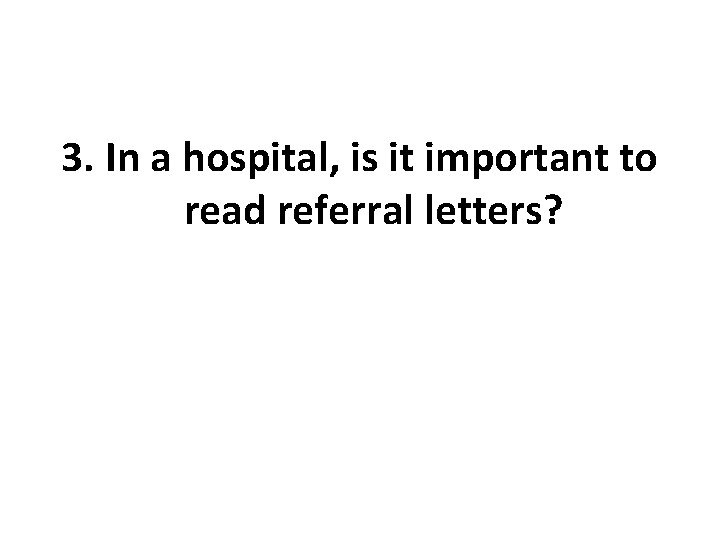 3. In a hospital, is it important to read referral letters? 