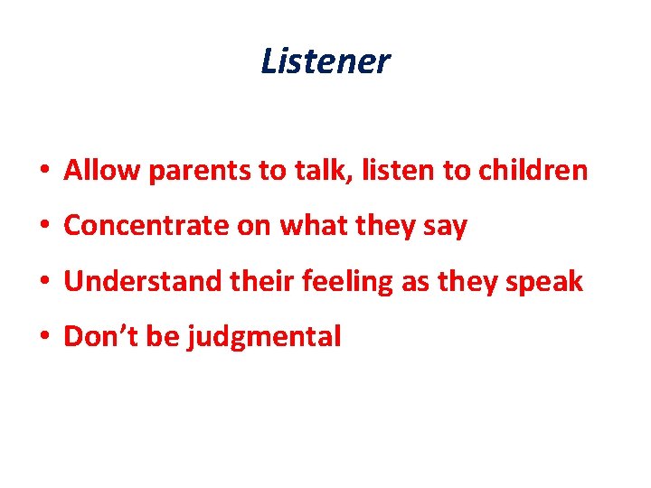 Listener • Allow parents to talk, listen to children • Concentrate on what they