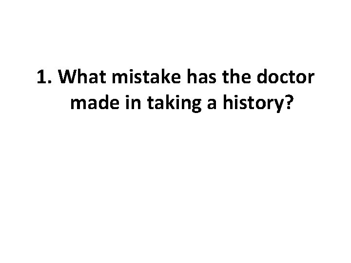 1. What mistake has the doctor made in taking a history? 