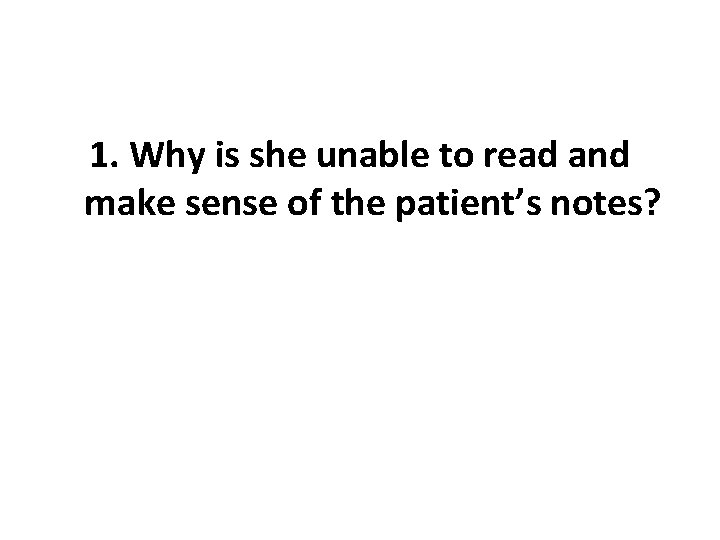 1. Why is she unable to read and make sense of the patient’s notes?