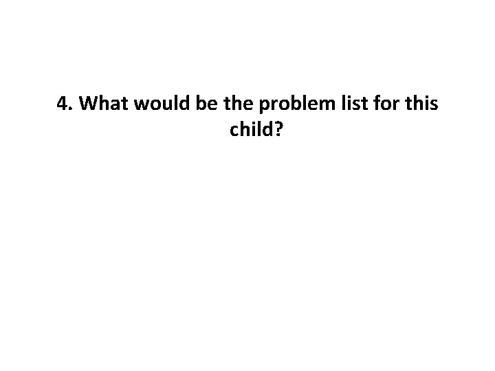 4. What would be the problem list for this child? 