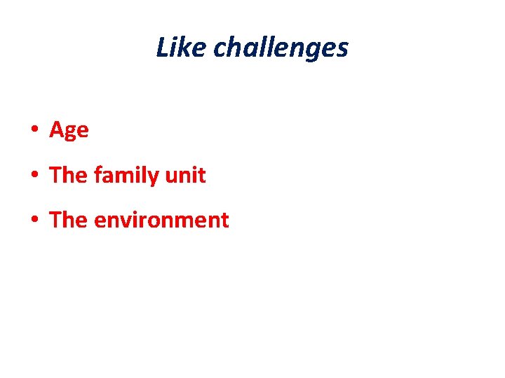 Like challenges • Age • The family unit • The environment 