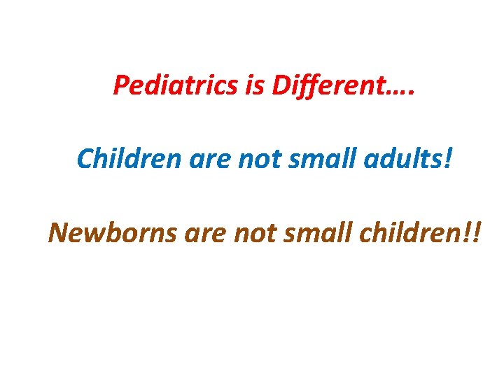 Pediatrics is Different…. Children are not small adults! Newborns are not small children!! 