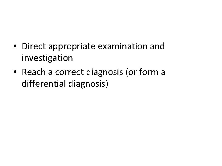  • Direct appropriate examination and investigation • Reach a correct diagnosis (or form