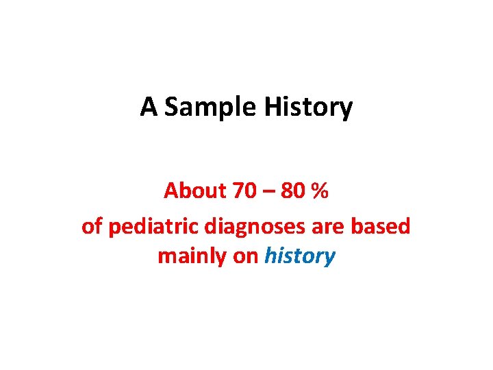 A Sample History About 70 – 80 % of pediatric diagnoses are based mainly