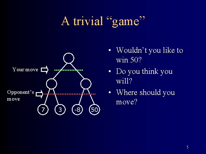 A trivial “game” Your move Opponent’s move 7 3 -8 50 • Wouldn’t you
