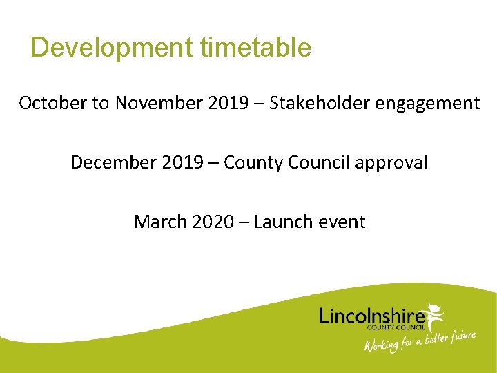 Development timetable October to November 2019 – Stakeholder engagement December 2019 – County Council