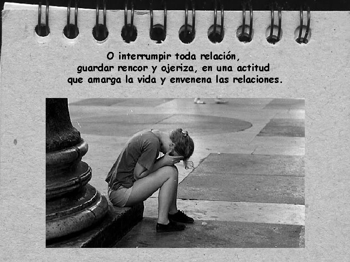 O interrumpir toda relación, guardar rencor y ojeriza, en una actitud que amarga la