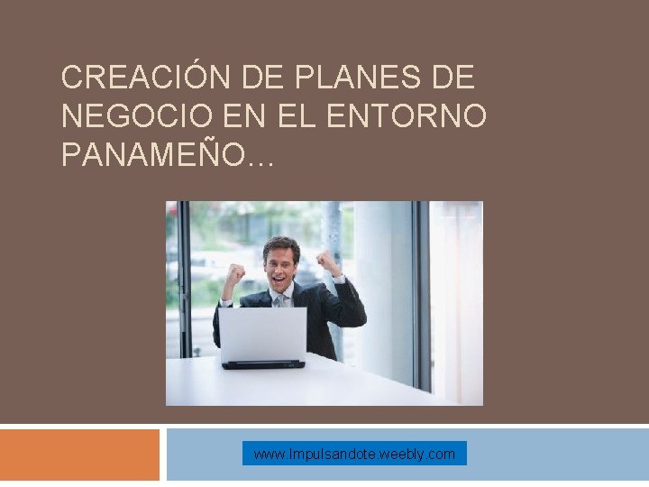 CREACIÓN DE PLANES DE NEGOCIO EN EL ENTORNO PANAMEÑO… www. Impulsandote. weebly. com 